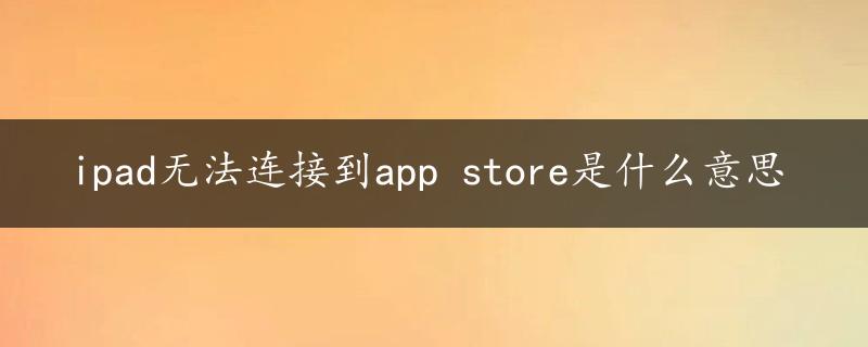 ipad无法连接到app store是什么意思