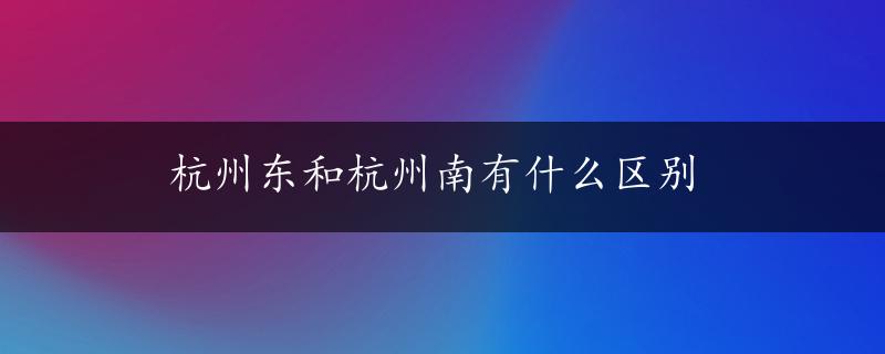 杭州东和杭州南有什么区别