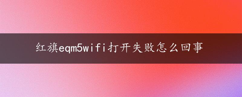 红旗eqm5wifi打开失败怎么回事