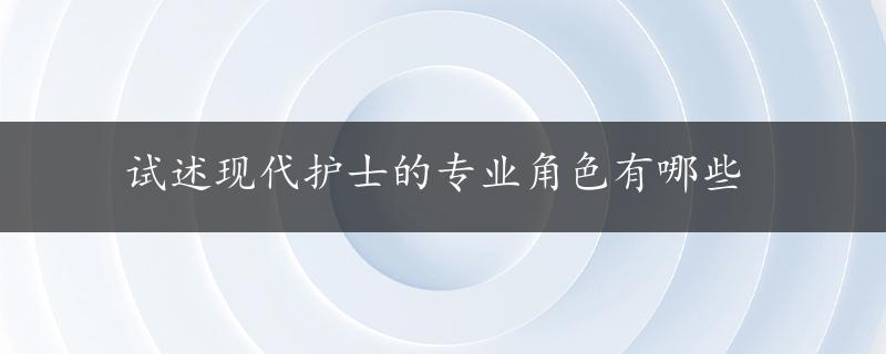 试述现代护士的专业角色有哪些