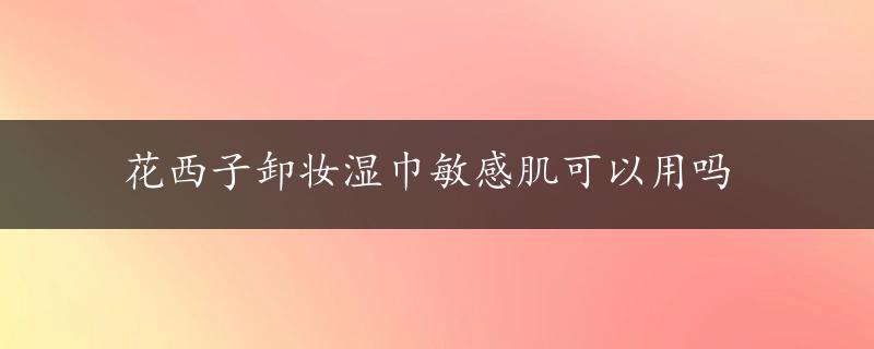 花西子卸妆湿巾敏感肌可以用吗