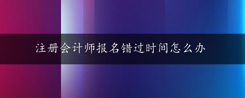 注册会计师报名错过时间怎么办