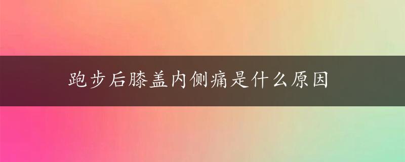 跑步后膝盖内侧痛是什么原因