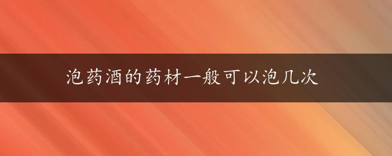 泡药酒的药材一般可以泡几次