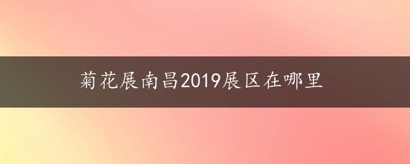 菊花展南昌2019展区在哪里