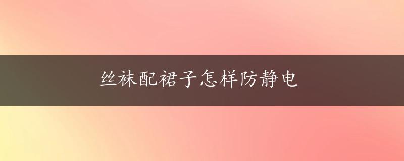 丝袜配裙子怎样防静电