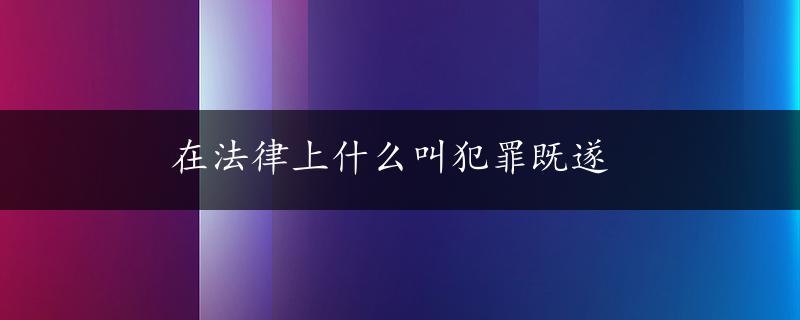 在法律上什么叫犯罪既遂