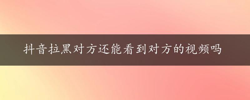 抖音拉黑对方还能看到对方的视频吗