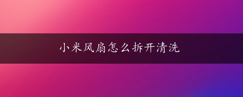 小米风扇怎么拆开清洗