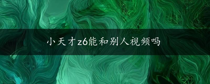 小天才z6能和别人视频吗