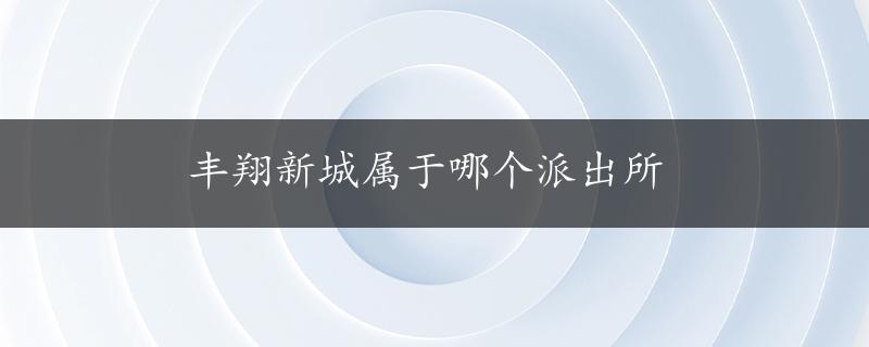 丰翔新城属于哪个派出所