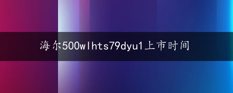 海尔500wlhts79dyu1上市时间