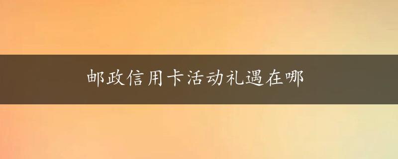 邮政信用卡活动礼遇在哪