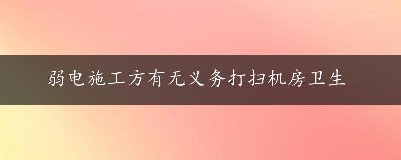 弱电施工方有无义务打扫机房卫生