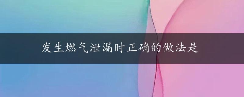 发生燃气泄漏时正确的做法是