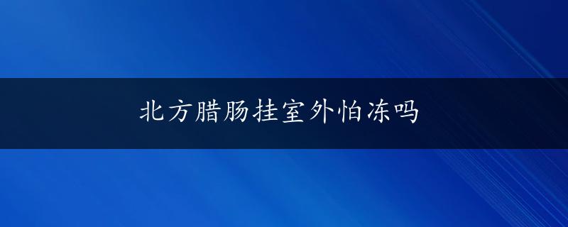 北方腊肠挂室外怕冻吗