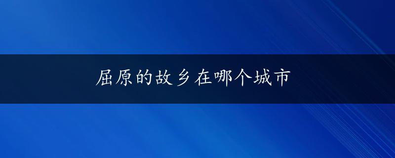 屈原的故乡在哪个城市