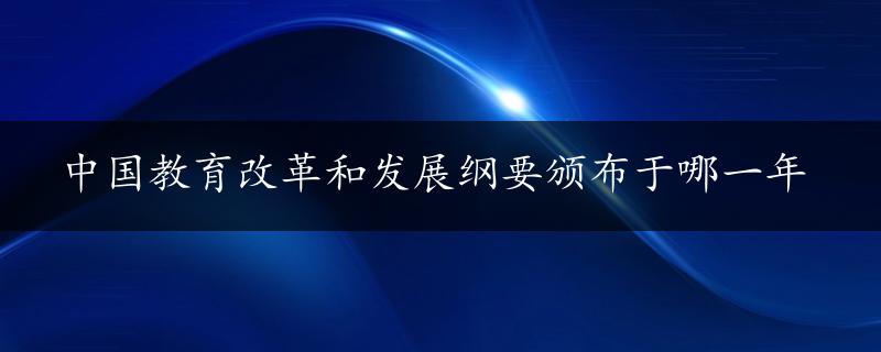 中国教育改革和发展纲要颁布于哪一年