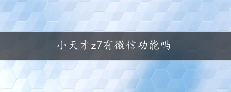 小天才z7有微信功能吗