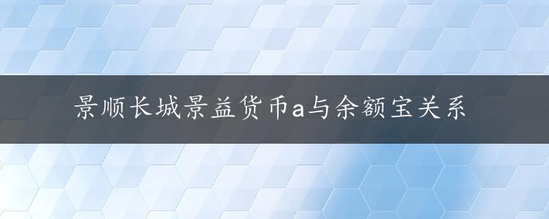 景顺长城景益货币a与余额宝关系