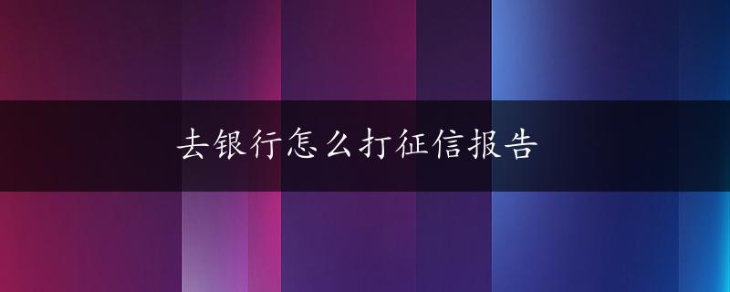 去银行怎么打征信报告