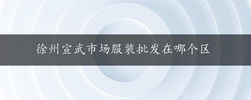 徐州宣武市场服装批发在哪个区