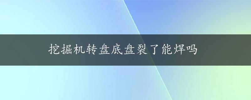 挖掘机转盘底盘裂了能焊吗