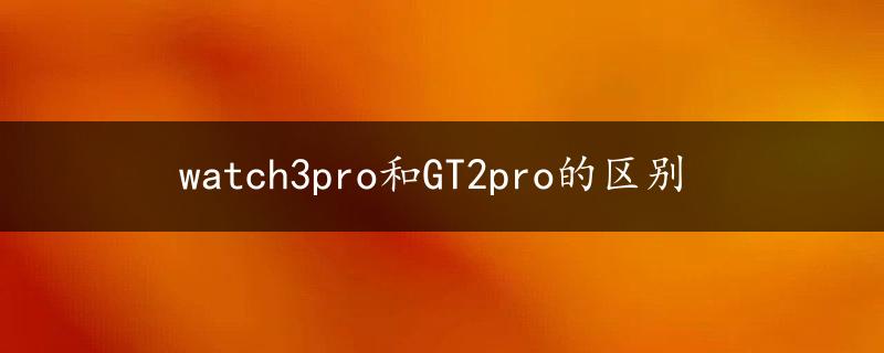 watch3pro和GT2pro的区别