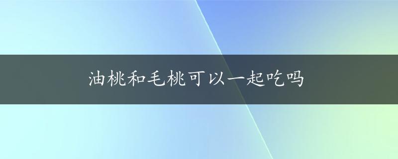 油桃和毛桃可以一起吃吗