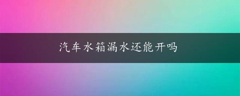 汽车水箱漏水还能开吗