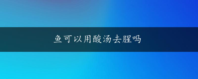 鱼可以用酸汤去腥吗