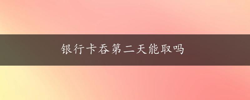 银行卡吞第二天能取吗