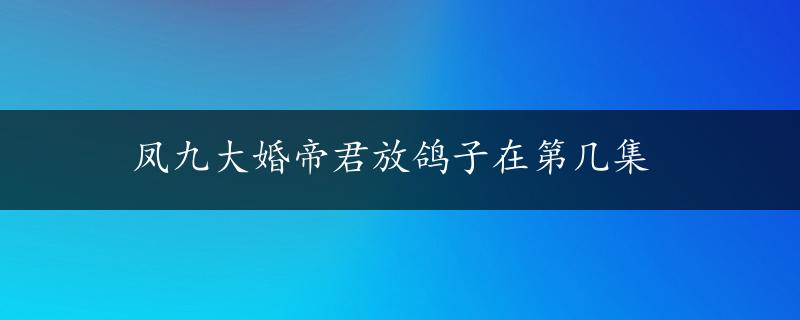 凤九大婚帝君放鸽子在第几集