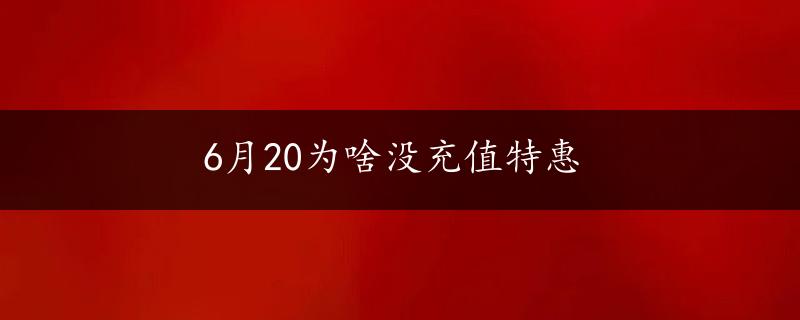 6月20为啥没充值特惠