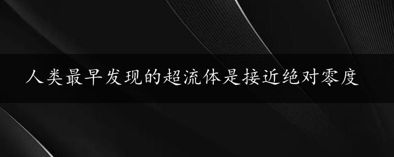 人类最早发现的超流体是接近绝对零度