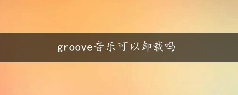 groove音乐可以卸载吗