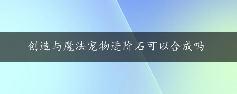 创造与魔法宠物进阶石可以合成吗