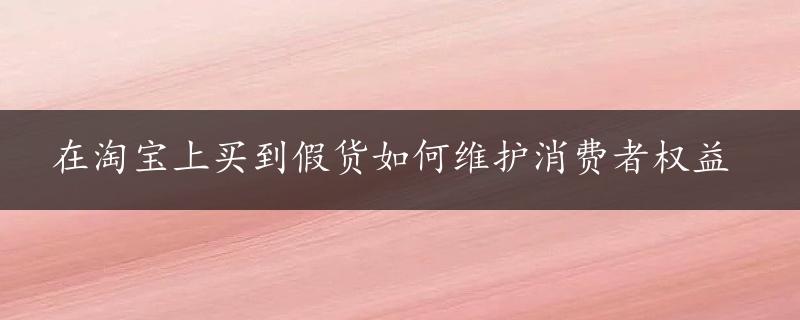 在淘宝上买到假货如何维护消费者权益