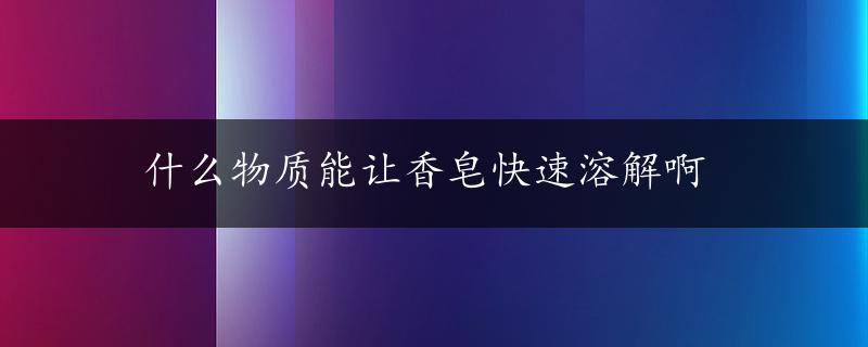 什么物质能让香皂快速溶解啊