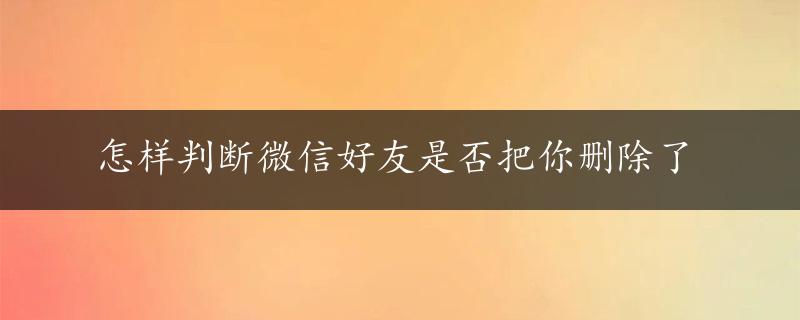 怎样判断微信好友是否把你删除了