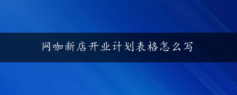 网咖新店开业计划表格怎么写