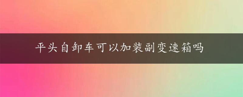 平头自卸车可以加装副变速箱吗