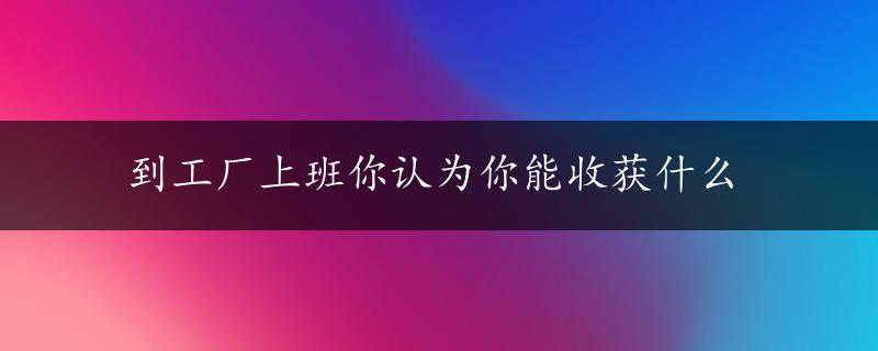 到工厂上班你认为你能收获什么