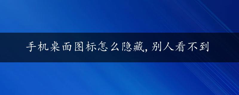 手机桌面图标怎么隐藏,别人看不到