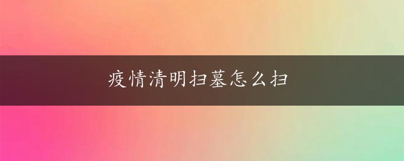 疫情清明扫墓怎么扫