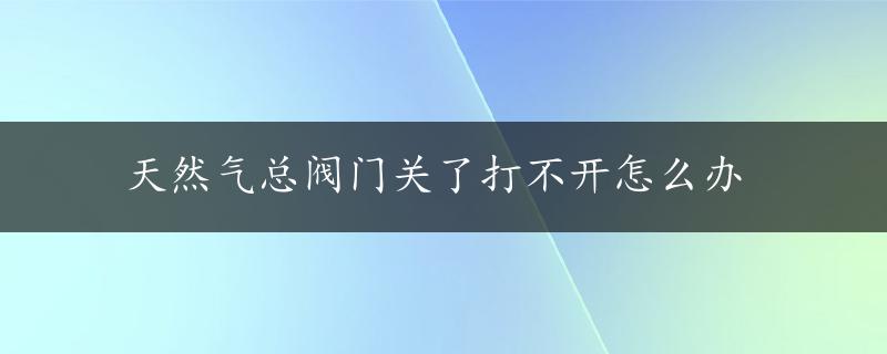 天然气总阀门关了打不开怎么办