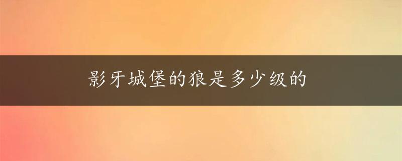 影牙城堡的狼是多少级的