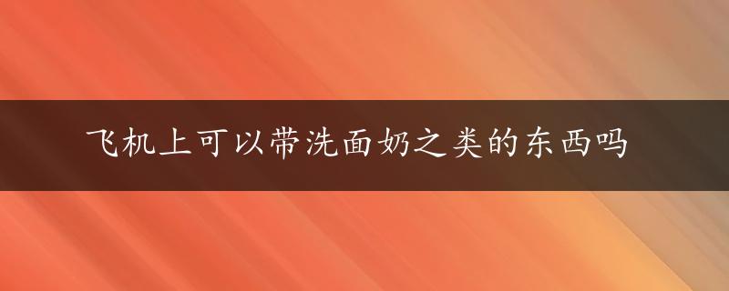 飞机上可以带洗面奶之类的东西吗