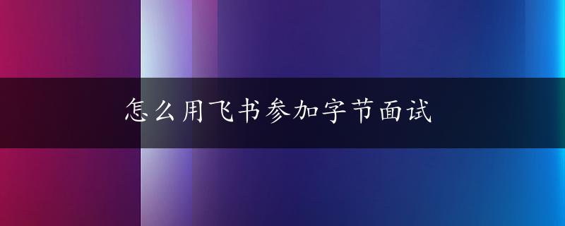 怎么用飞书参加字节面试