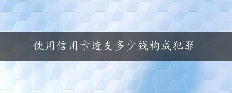 使用信用卡透支多少钱构成犯罪